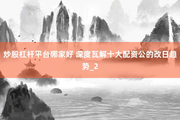 炒股杠杆平台哪家好 深度瓦解十大配资公的改日趋势_2