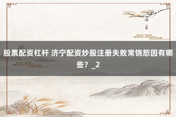股票配资杠杆 济宁配资炒股注册失败常饶恕因有哪些？_2