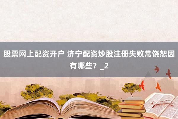 股票网上配资开户 济宁配资炒股注册失败常饶恕因有哪些？_2