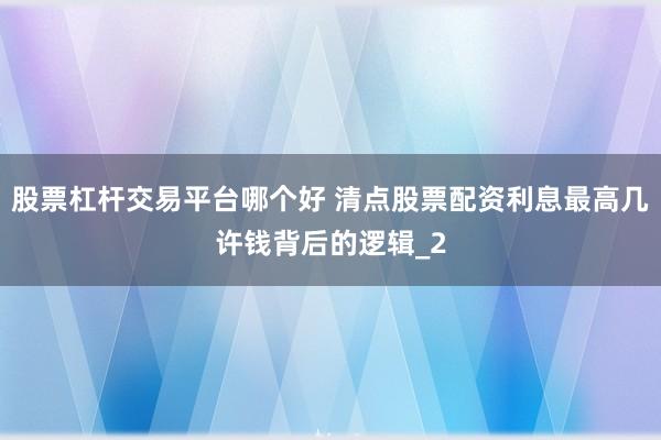 股票杠杆交易平台哪个好 清点股票配资利息最高几许钱背后的逻辑_2