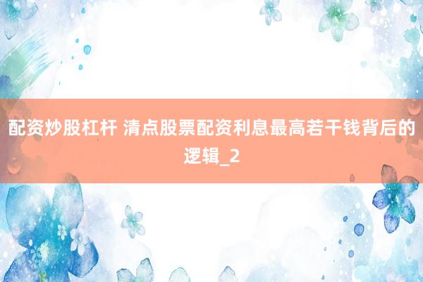 配资炒股杠杆 清点股票配资利息最高若干钱背后的逻辑_2
