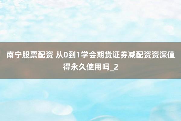 南宁股票配资 从0到1学会期货证券减配资资深值得永久使用吗_2