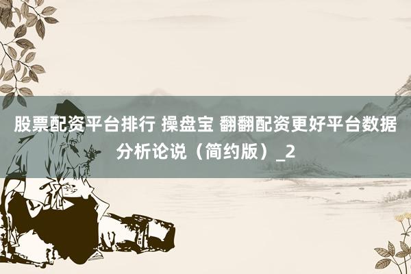 股票配资平台排行 操盘宝 翻翻配资更好平台数据分析论说（简约版）_2