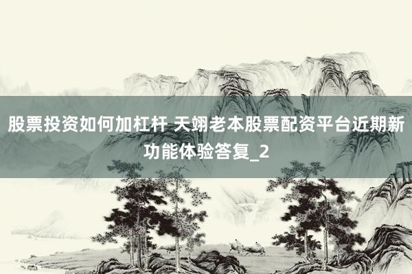 股票投资如何加杠杆 天翊老本股票配资平台近期新功能体验答复_2