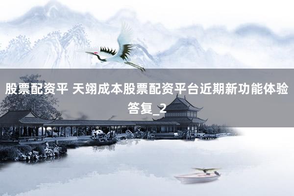 股票配资平 天翊成本股票配资平台近期新功能体验答复_2
