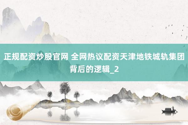 正规配资炒股官网 全网热议配资天津地铁城轨集团背后的逻辑_2