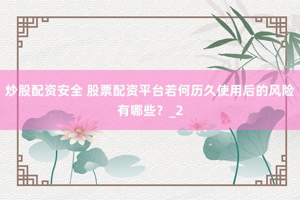 炒股配资安全 股票配资平台若何历久使用后的风险有哪些？_2