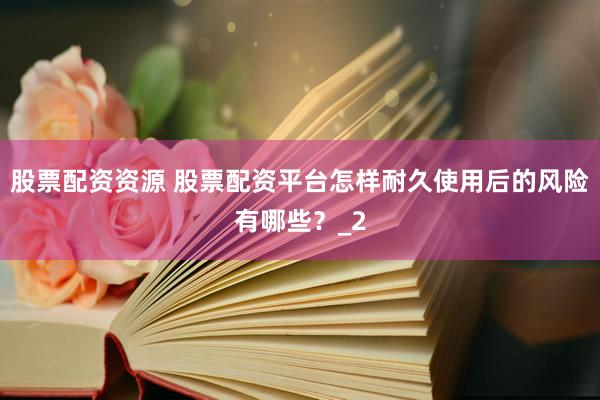 股票配资资源 股票配资平台怎样耐久使用后的风险有哪些？_2