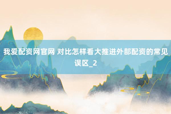 我爱配资网官网 对比怎样看大推进外部配资的常见误区_2