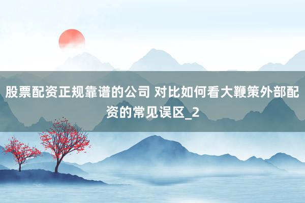 股票配资正规靠谱的公司 对比如何看大鞭策外部配资的常见误区_2
