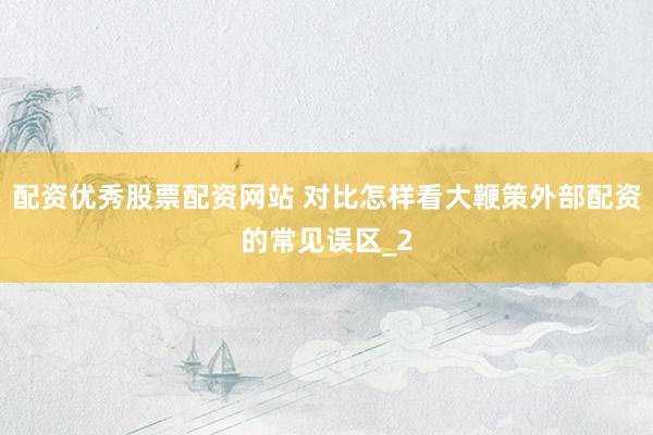 配资优秀股票配资网站 对比怎样看大鞭策外部配资的常见误区_2