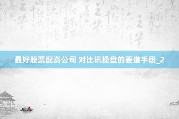 最好股票配资公司 对比讯操盘的要道手段_2