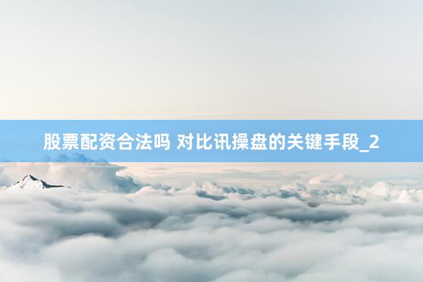 股票配资合法吗 对比讯操盘的关键手段_2