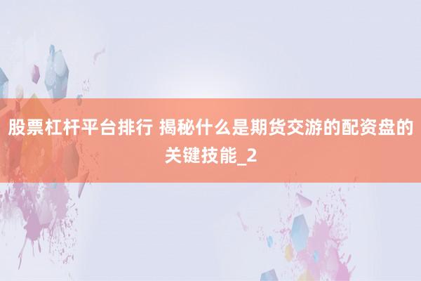 股票杠杆平台排行 揭秘什么是期货交游的配资盘的关键技能_2