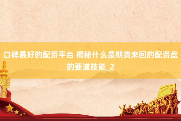 口碑最好的配资平台 揭秘什么是期货来回的配资盘的要道技能_2