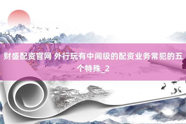 财盛配资官网 外行玩有中间级的配资业务常犯的五个特殊_2