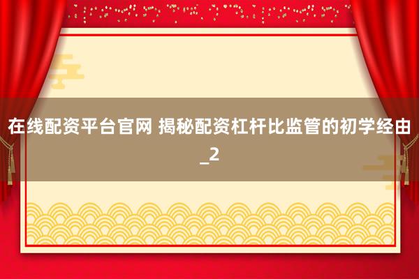 在线配资平台官网 揭秘配资杠杆比监管的初学经由_2