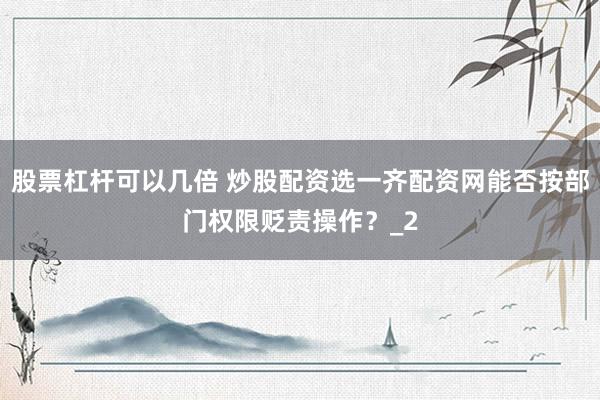 股票杠杆可以几倍 炒股配资选一齐配资网能否按部门权限贬责操作？_2