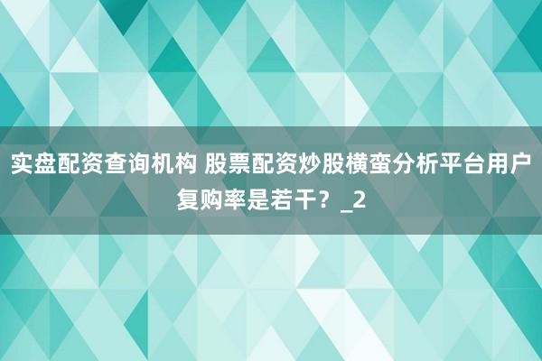 实盘配资查询机构 股票配资炒股横蛮分析平台用户复购率是若干？_2