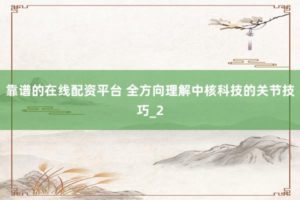 靠谱的在线配资平台 全方向理解中核科技的关节技巧_2