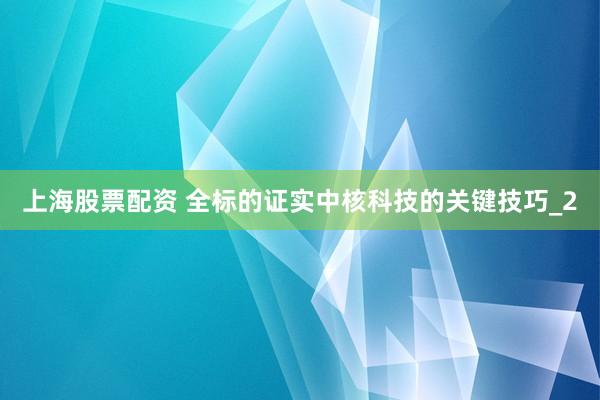 上海股票配资 全标的证实中核科技的关键技巧_2
