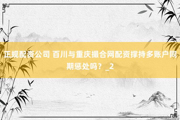 正规配资公司 百川与重庆撮合网配资撑持多账户同期惩处吗？_2