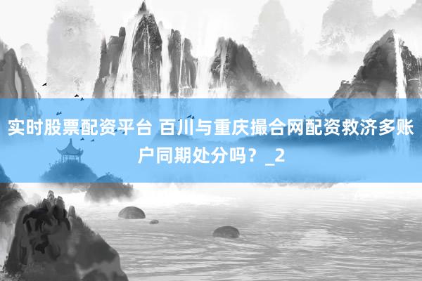 实时股票配资平台 百川与重庆撮合网配资救济多账户同期处分吗？_2