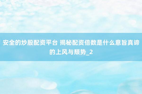 安全的炒股配资平台 揭秘配资倍数是什么意旨真谛的上风与颓势_2