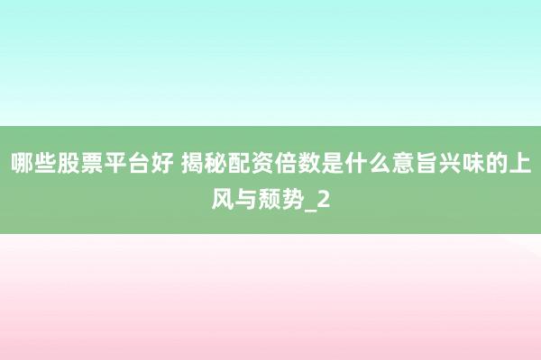 哪些股票平台好 揭秘配资倍数是什么意旨兴味的上风与颓势_2
