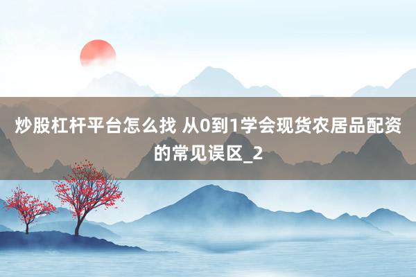 炒股杠杆平台怎么找 从0到1学会现货农居品配资的常见误区_2