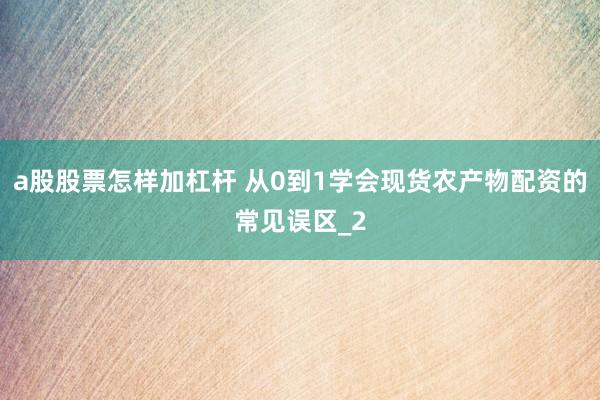 a股股票怎样加杠杆 从0到1学会现货农产物配资的常见误区_2
