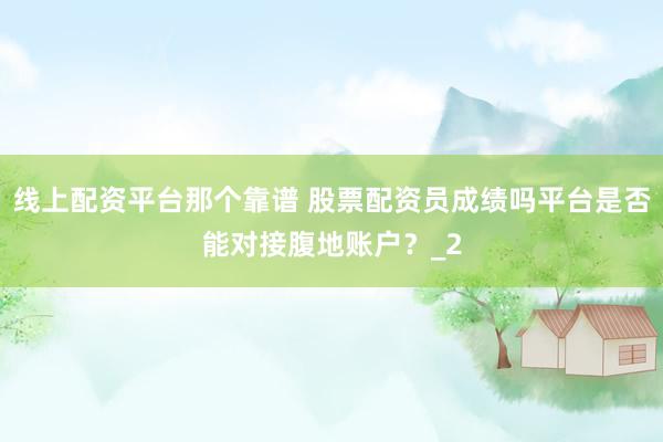 线上配资平台那个靠谱 股票配资员成绩吗平台是否能对接腹地账户？_2