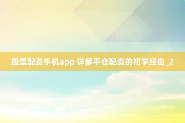 股票配资手机app 详解平仓配资的初学经由_2