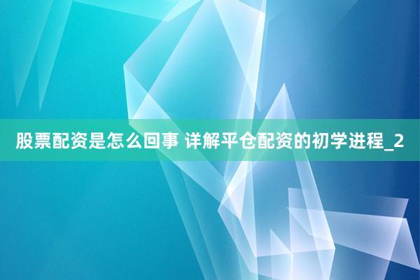 股票配资是怎么回事 详解平仓配资的初学进程_2