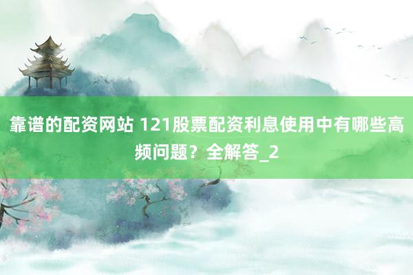 靠谱的配资网站 121股票配资利息使用中有哪些高频问题？全解答_2