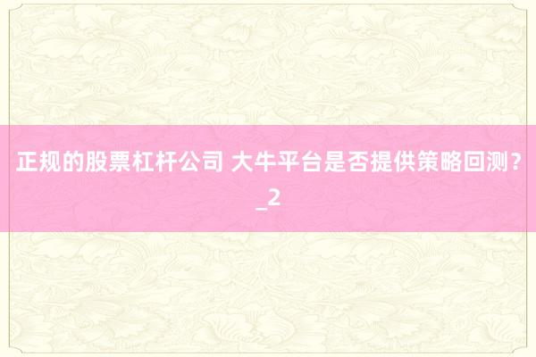 正规的股票杠杆公司 大牛平台是否提供策略回测？_2