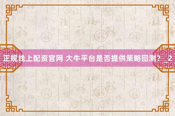 正规线上配资官网 大牛平台是否提供策略回测？_2