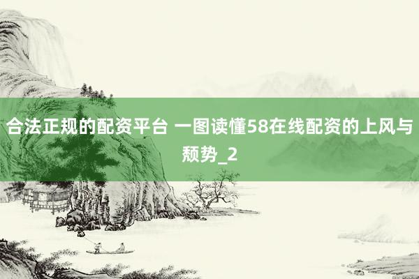 合法正规的配资平台 一图读懂58在线配资的上风与颓势_2