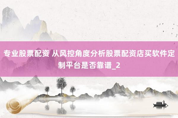 专业股票配资 从风控角度分析股票配资店买软件定制平台是否靠谱_2