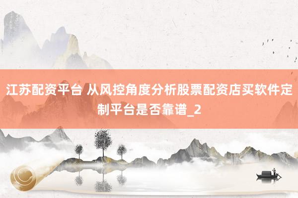 江苏配资平台 从风控角度分析股票配资店买软件定制平台是否靠谱_2