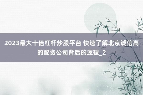 2023最大十倍杠杆炒股平台 快速了解北京诚信高的配资公司背后的逻辑_2