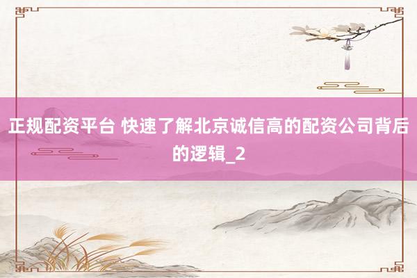 正规配资平台 快速了解北京诚信高的配资公司背后的逻辑_2