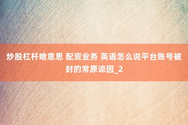 炒股杠杆啥意思 配资业务 英语怎么说平台账号被封的常原谅因_2