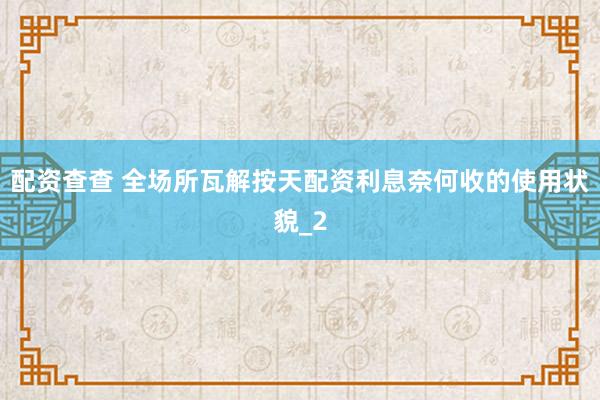 配资查查 全场所瓦解按天配资利息奈何收的使用状貌_2