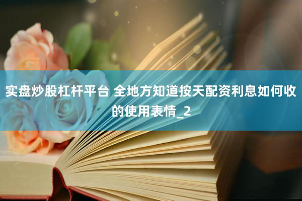 实盘炒股杠杆平台 全地方知道按天配资利息如何收的使用表情_2