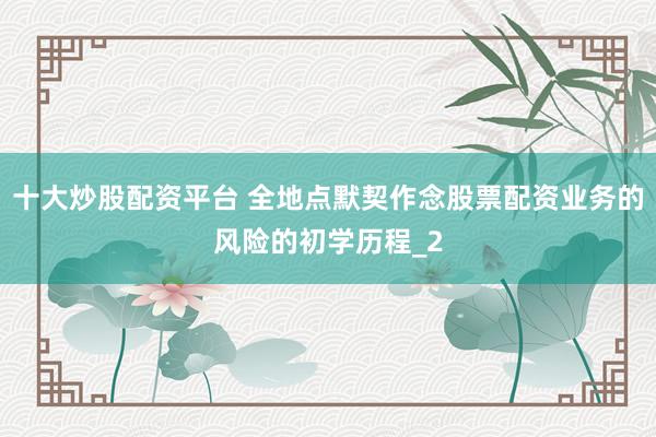 十大炒股配资平台 全地点默契作念股票配资业务的风险的初学历程_2