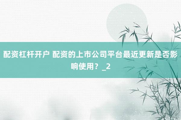 配资杠杆开户 配资的上市公司平台最近更新是否影响使用？_2