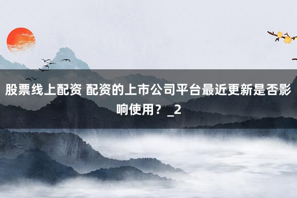 股票线上配资 配资的上市公司平台最近更新是否影响使用？_2