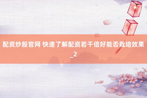 配资炒股官网 快速了解配资若干倍好能否栽培效果_2