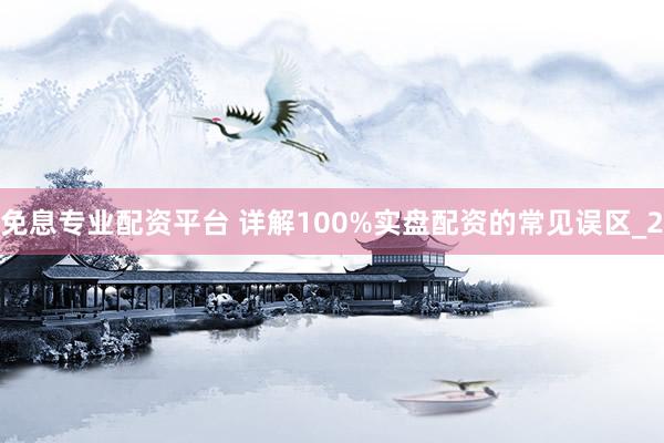 免息专业配资平台 详解100%实盘配资的常见误区_2